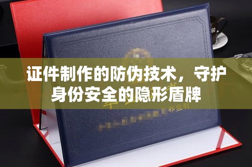 石楼证件制作的防伪技术，守护身份安全的隐形盾牌