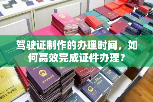 石楼驾驶证制作的办理时间，如何高效完成证件办理？
