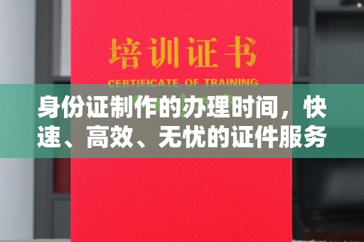 石楼身份证制作的办理时间，快速、高效、无忧的证件服务