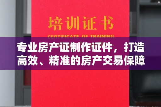 石楼专业房产证制作证件，打造高效、精准的房产交易保障
