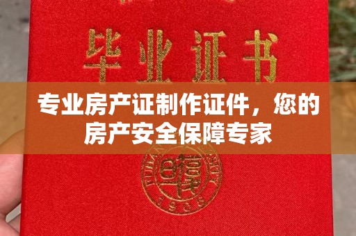 石楼专业房产证制作证件，您的房产安全保障专家