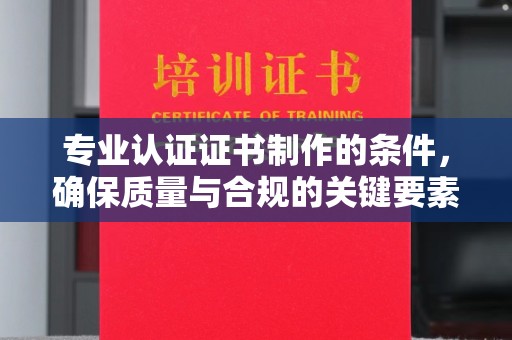 石楼专业认证证书制作的条件，确保质量与合规的关键要素