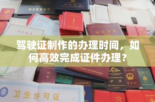 石楼驾驶证制作的办理时间，如何高效完成证件办理？