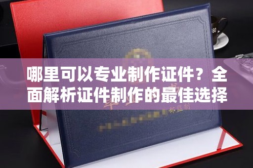 石楼哪里可以专业制作证件？全面解析证件制作的最佳选择