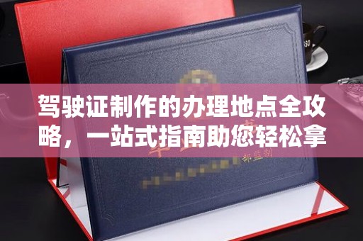 石楼驾驶证制作的办理地点全攻略，一站式指南助您轻松拿证